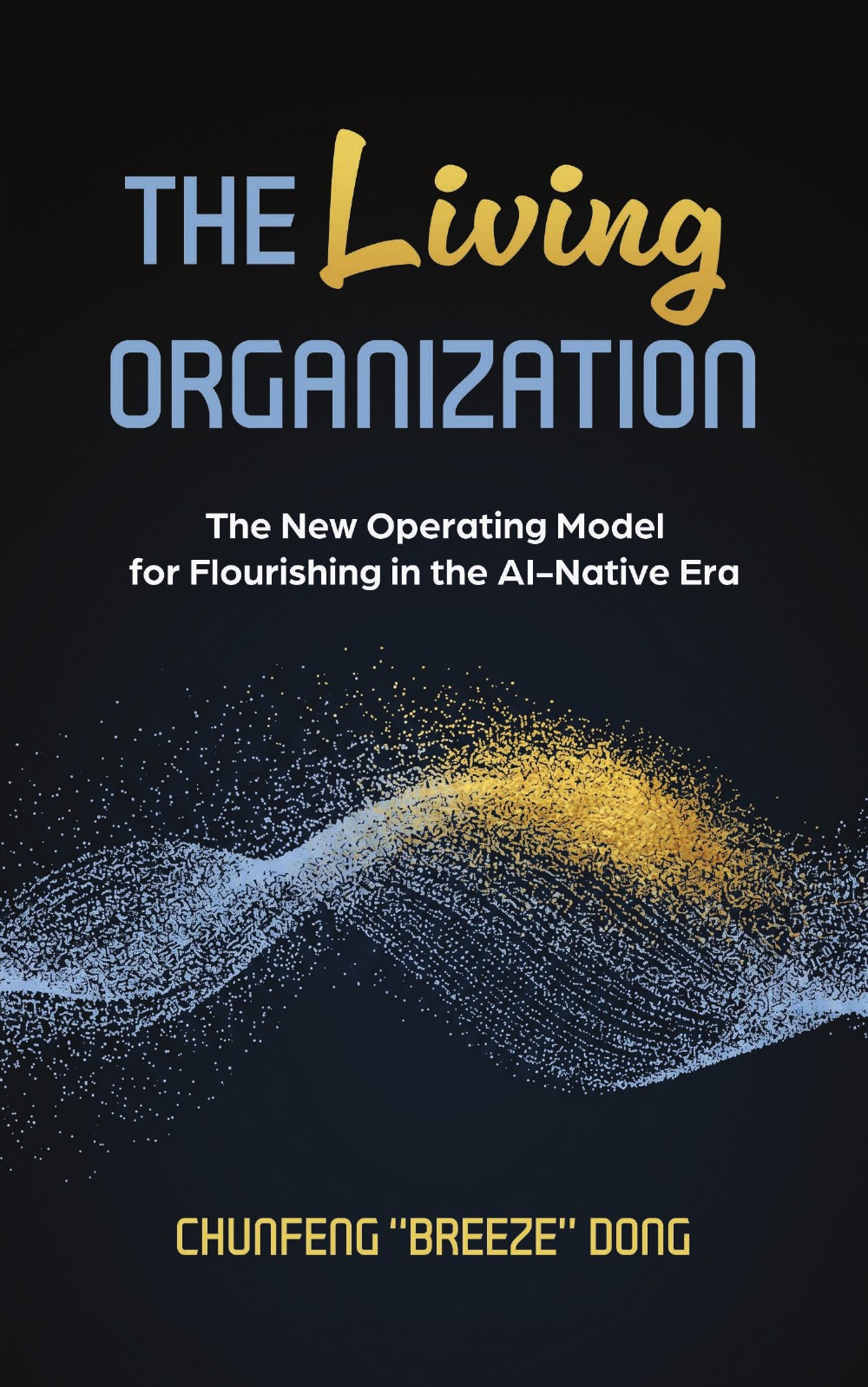 The Living Organization book cover — The New Operating Model for Flourishing in the AI-Native Era by Chunfeng 'Breeze' Dong. A living wave of blue and gold particles rising from a deep night background.